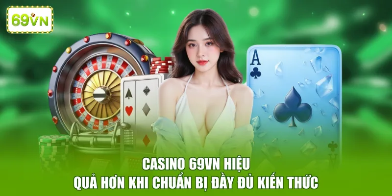 Casino 69VN hiệu quả hơn khi chuẩn bị đầy đủ kiến thức